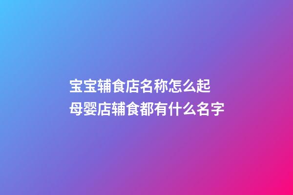 宝宝辅食店名称怎么起 母婴店辅食都有什么名字-第1张-店铺起名-玄机派